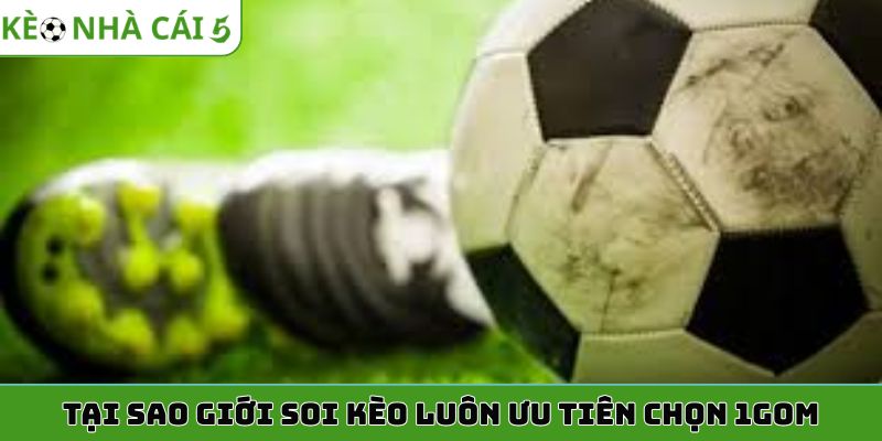 Tại sao giới soi kèo luôn ưu tiên chọn 1gom